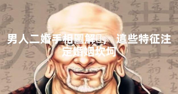 男人二婚手相圖解，這些特征注定婚姻坎坷